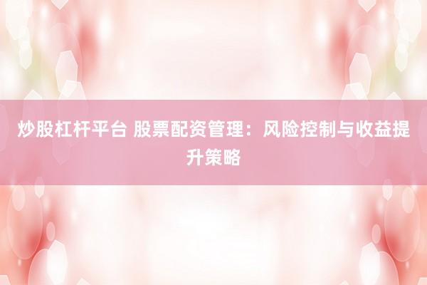 炒股杠杆平台 股票配资管理：风险控制与收益提升策略