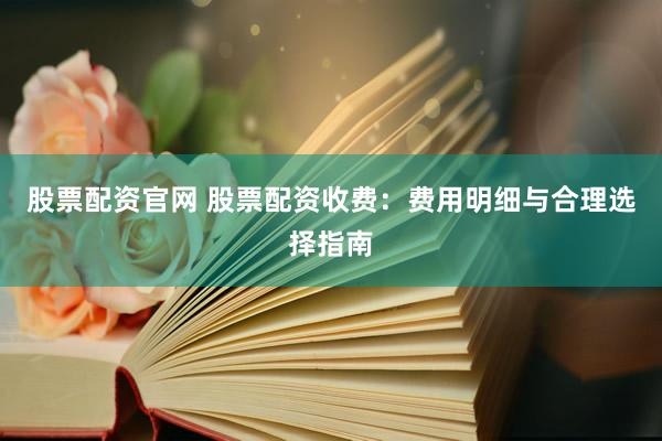 股票配资官网 股票配资收费：费用明细与合理选择指南