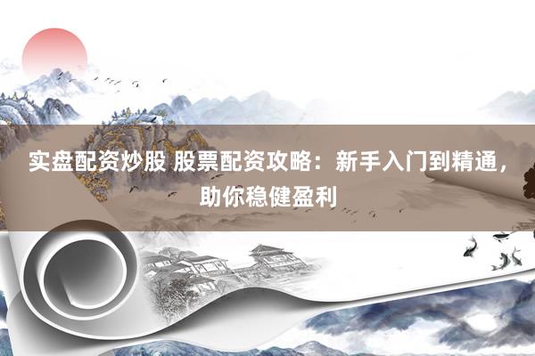 实盘配资炒股 股票配资攻略：新手入门到精通，助你稳健盈利