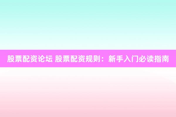 股票配资论坛 股票配资规则：新手入门必读指南
