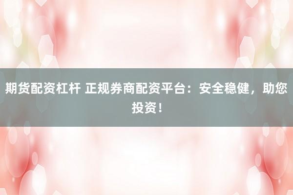 期货配资杠杆 正规券商配资平台：安全稳健，助您投资！