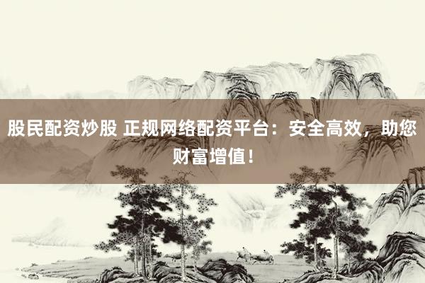 股民配资炒股 正规网络配资平台：安全高效，助您财富增值！