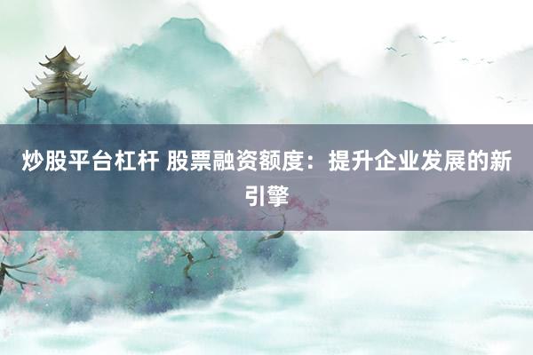 炒股平台杠杆 股票融资额度：提升企业发展的新引擎
