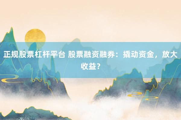 正规股票杠杆平台 股票融资融券：撬动资金，放大收益？