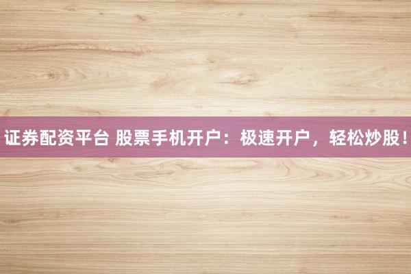 证券配资平台 股票手机开户：极速开户，轻松炒股！