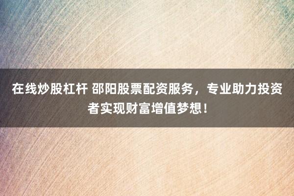 在线炒股杠杆 邵阳股票配资服务，专业助力投资者实现财富增值梦想！