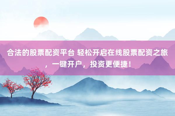合法的股票配资平台 轻松开启在线股票配资之旅，一键开户，投资更便捷！