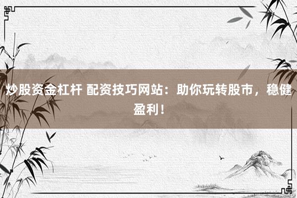 炒股资金杠杆 配资技巧网站：助你玩转股市，稳健盈利！