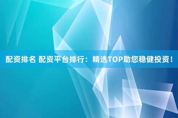 配资排名 配资平台排行：精选TOP助您稳健投资！