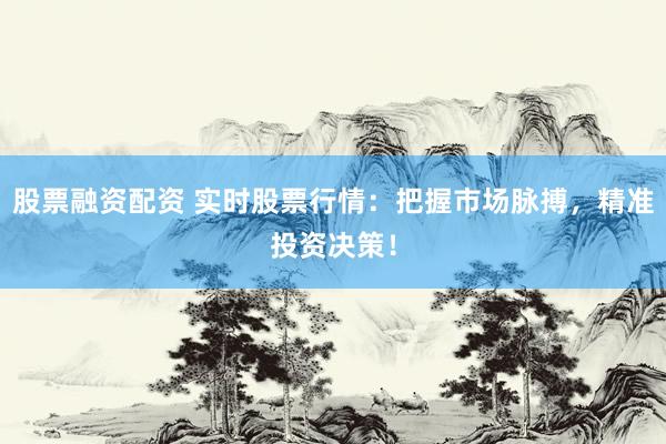 股票融资配资 实时股票行情：把握市场脉搏，精准投资决策！