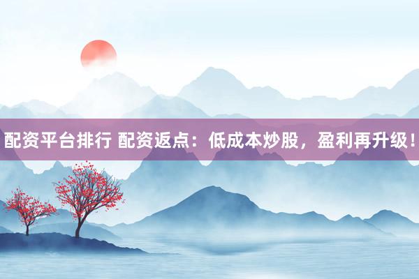 配资平台排行 配资返点：低成本炒股，盈利再升级！