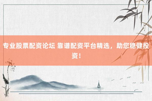 专业股票配资论坛 靠谱配资平台精选，助您稳健投资！