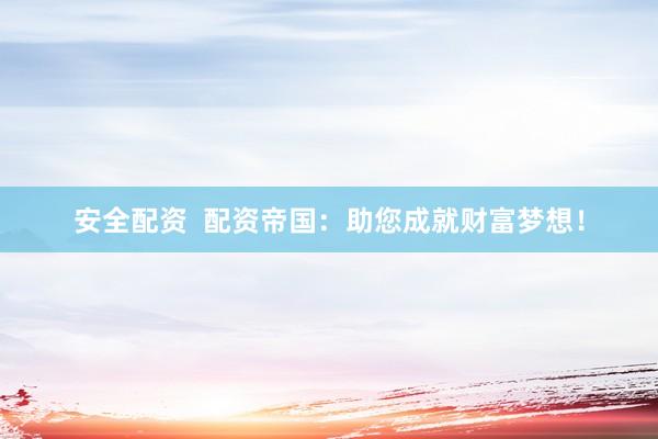 安全配资  配资帝国：助您成就财富梦想！