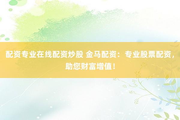 配资专业在线配资炒股 金马配资：专业股票配资，助您财富增值！