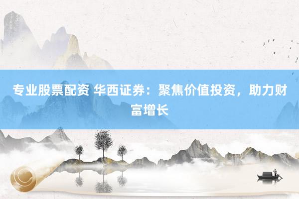 专业股票配资 华西证券：聚焦价值投资，助力财富增长