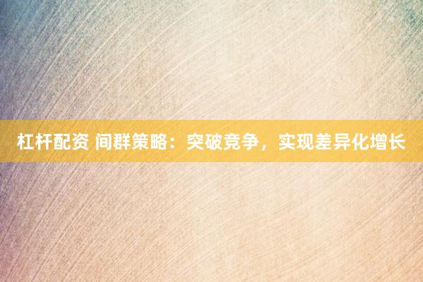 杠杆配资 间群策略：突破竞争，实现差异化增长