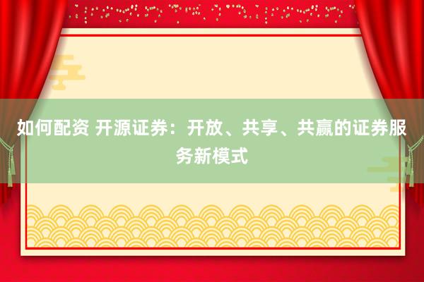 如何配资 开源证券：开放、共享、共赢的证券服务新模式