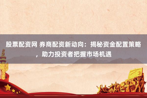 股票配资网 券商配资新动向：揭秘资金配置策略，助力投资者把握市场机遇