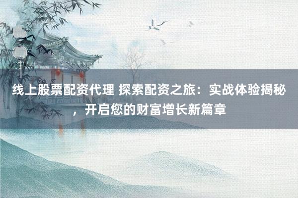 线上股票配资代理 探索配资之旅：实战体验揭秘，开启您的财富增长新篇章