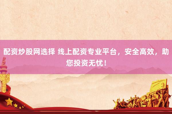 配资炒股网选择 线上配资专业平台，安全高效，助您投资无忧！