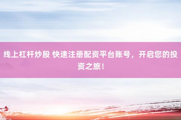 线上杠杆炒股 快速注册配资平台账号，开启您的投资之旅！