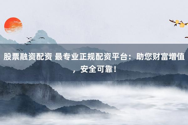 股票融资配资 最专业正规配资平台：助您财富增值，安全可靠！