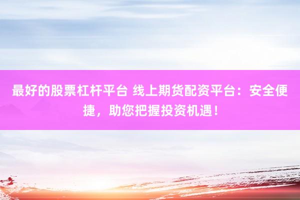 最好的股票杠杆平台 线上期货配资平台：安全便捷，助您把握投资机遇！