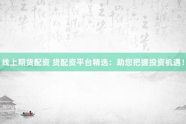 线上期货配资 货配资平台精选：助您把握投资机遇！