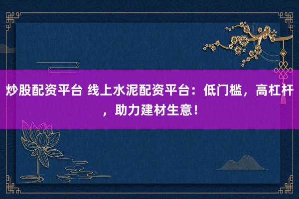 炒股配资平台 线上水泥配资平台：低门槛，高杠杆，助力建材生意！