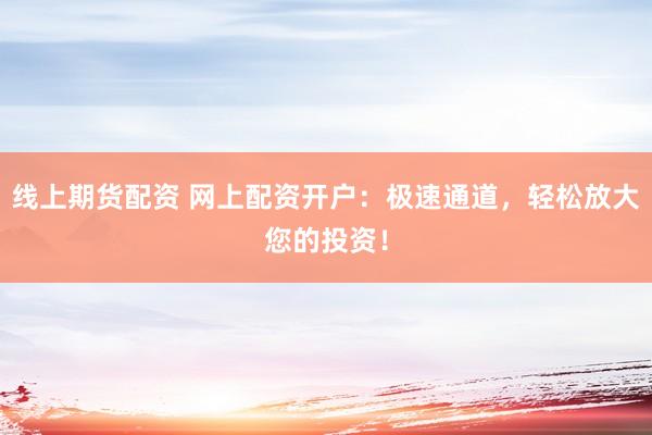 线上期货配资 网上配资开户：极速通道，轻松放大您的投资！