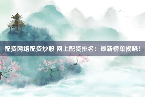配资网络配资炒股 网上配资排名：最新榜单揭晓！