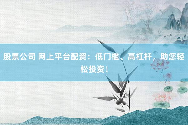 股票公司 网上平台配资：低门槛、高杠杆，助您轻松投资！
