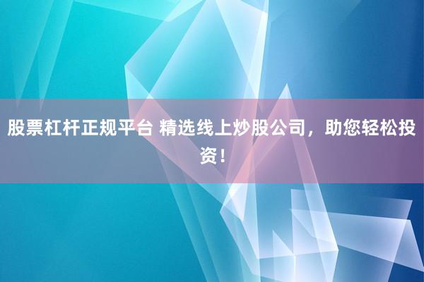 股票杠杆正规平台 精选线上炒股公司，助您轻松投资！