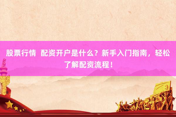 股票行情  配资开户是什么？新手入门指南，轻松了解配资流程！