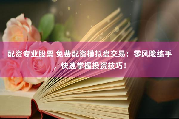 配资专业股票 免费配资模拟盘交易：零风险练手，快速掌握投资技巧！