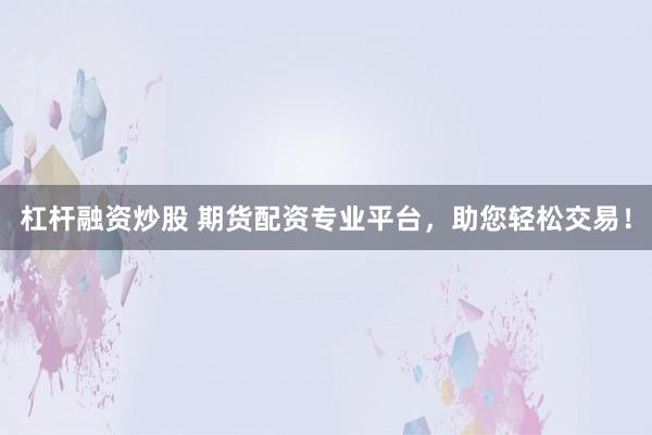 杠杆融资炒股 期货配资专业平台，助您轻松交易！