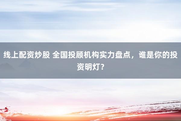 线上配资炒股 全国投顾机构实力盘点，谁是你的投资明灯？