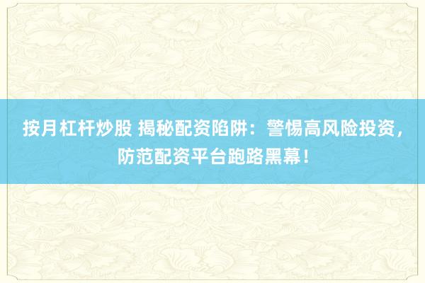 按月杠杆炒股 揭秘配资陷阱：警惕高风险投资，防范配资平台跑路黑幕！