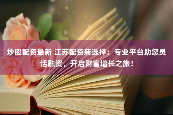 炒股配资最新 江苏配资新选择：专业平台助您灵活融资，开启财富增长之旅！