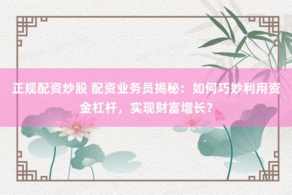 正规配资炒股 配资业务员揭秘：如何巧妙利用资金杠杆，实现财富增长？