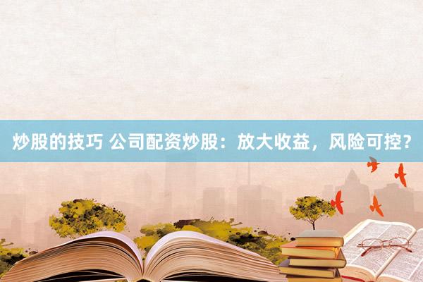 炒股的技巧 公司配资炒股：放大收益，风险可控？
