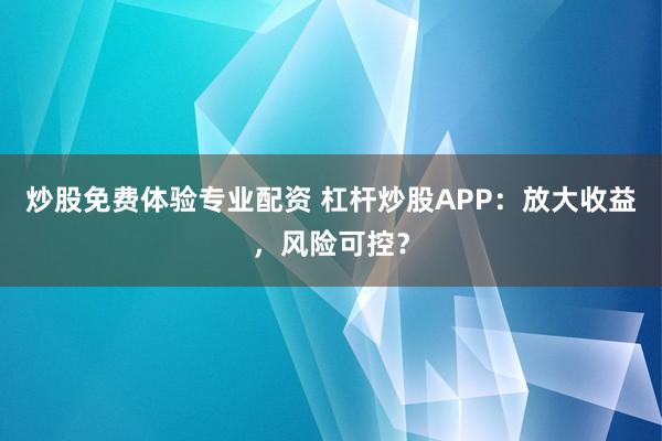 炒股免费体验专业配资 杠杆炒股APP：放大收益，风险可控？