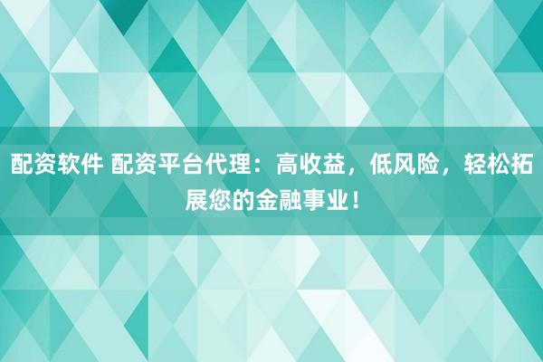 配资软件 配资平台代理：高收益，低风险，轻松拓展您的金融事业！