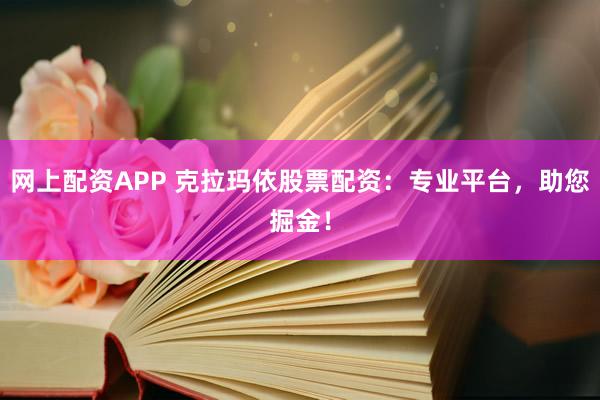 网上配资APP 克拉玛依股票配资：专业平台，助您掘金！