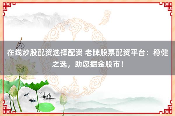 在线炒股配资选择配资 老牌股票配资平台：稳健之选，助您掘金股市！