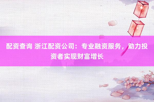 配资查询 浙江配资公司：专业融资服务，助力投资者实现财富增长