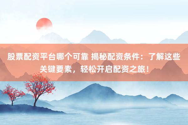 股票配资平台哪个可靠 揭秘配资条件：了解这些关键要素，轻松开启配资之旅！