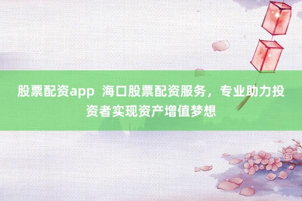 股票配资app  海口股票配资服务，专业助力投资者实现资产增值梦想