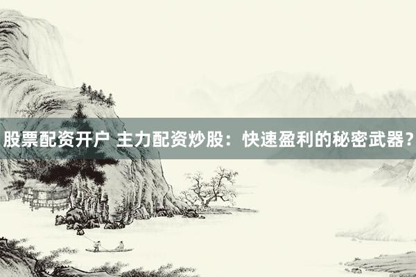 股票配资开户 主力配资炒股：快速盈利的秘密武器？