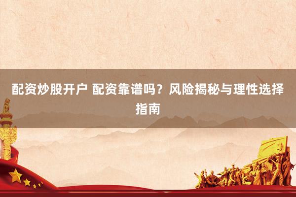 配资炒股开户 配资靠谱吗？风险揭秘与理性选择指南